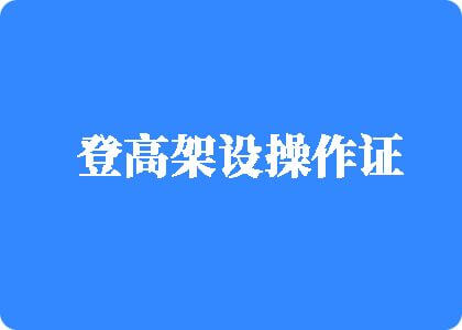 屌插逼水多视频登高架设操作证